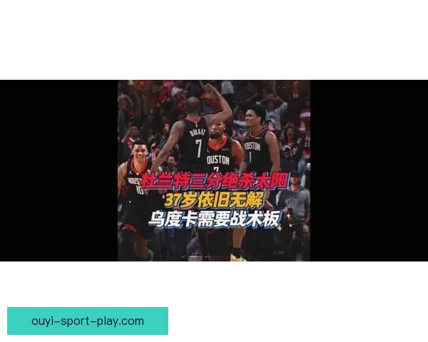 乌度卡赞赏谢泼德侵略性称球队更有效破解杜兰特防守包夹